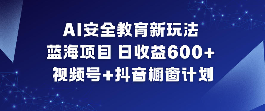 AI安全教育新玩法，蓝海项目，日收益6张+，视频号+抖音橱窗计划-黑猫科技云网创