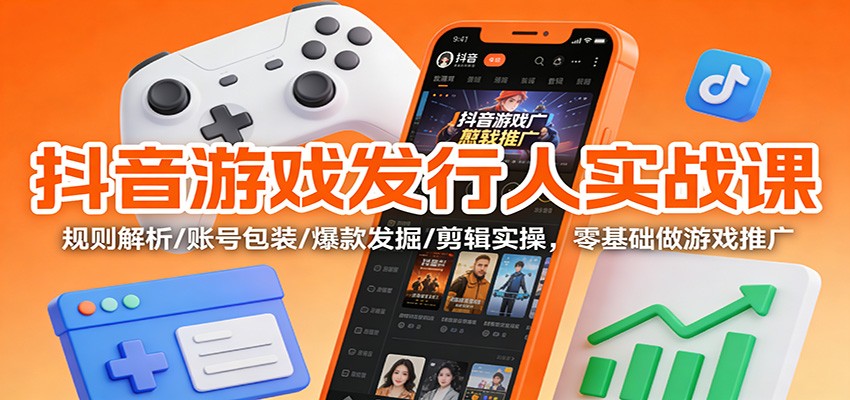 抖音游戏发行人实战课：规则解析/账号包装/爆款发掘 /剪辑实操，零基础做游戏推广-黑猫科技云网创