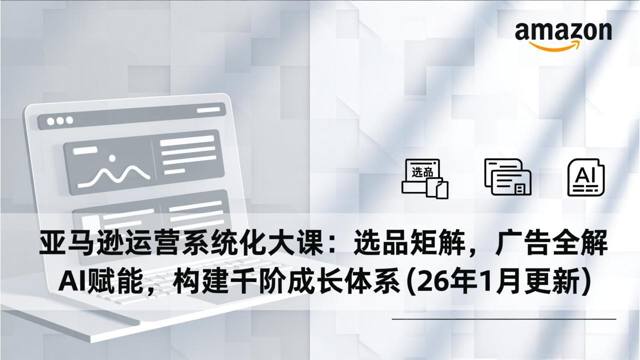 亚马逊运营系统化大课：选品矩阵，广告全解，AI赋能，构建千阶成长体系(26年1月更新-黑猫科技云网创