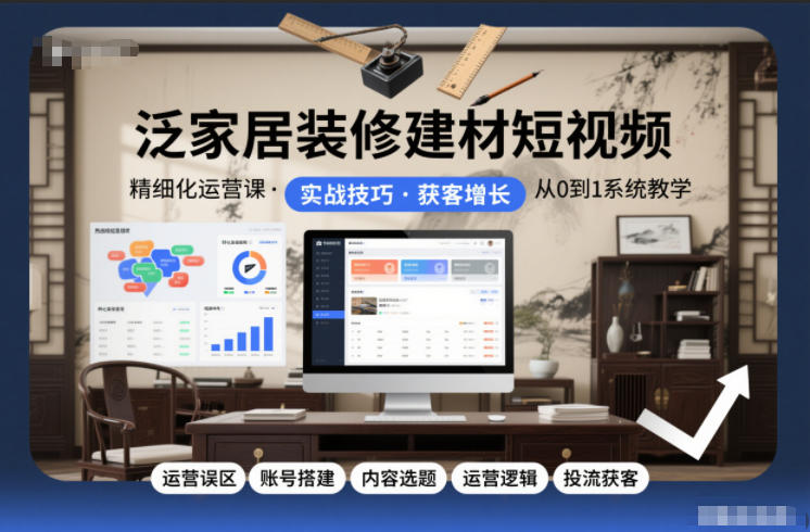 泛家居装修建材短视频精细化运营课，运营误区+账号搭建+内容选题+运营逻辑+投流获客-黑猫科技云网创