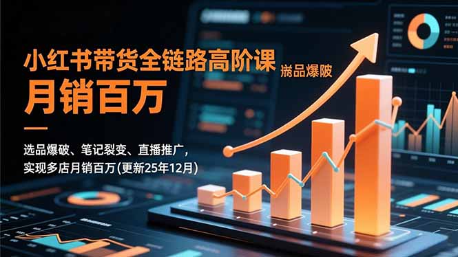 小红书带货全链路高阶课，选品爆破、笔记裂变、直播推广，实现多店月销百万(更新25年12月-黑猫科技云网创