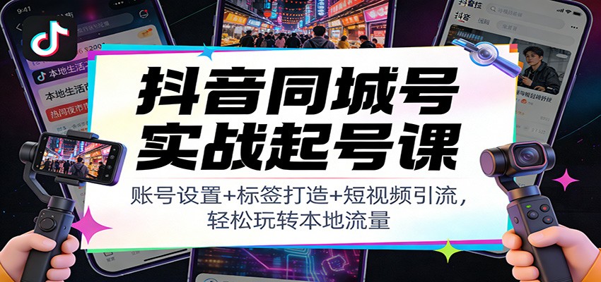 抖音同城号实战起号课：账号设置+标签打造+短视频引流，轻松玩转本地流量-黑猫科技云网创