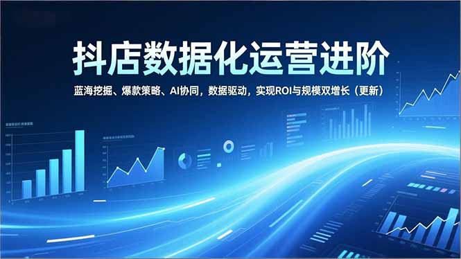 抖店数据化运营进阶，蓝海挖掘、爆款策略、AI协同，数据驱动，实现ROI与规模双增长(更新-黑猫科技云网创