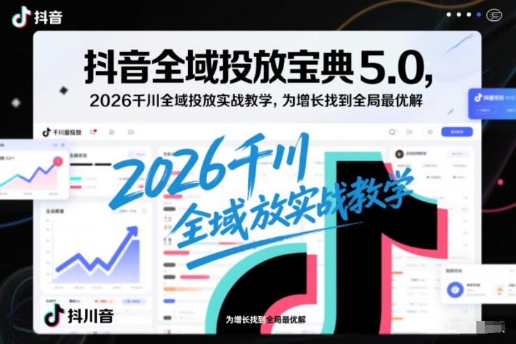 抖音全域投放宝典5.0，2026千川全域投放实战教学，为增长找到全局最优解-黑猫科技云网创