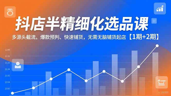 抖店半精细化选品课，多源头截流、爆款预判、快速铺货，无脑铺货起店【1期+2期】-黑猫科技云网创