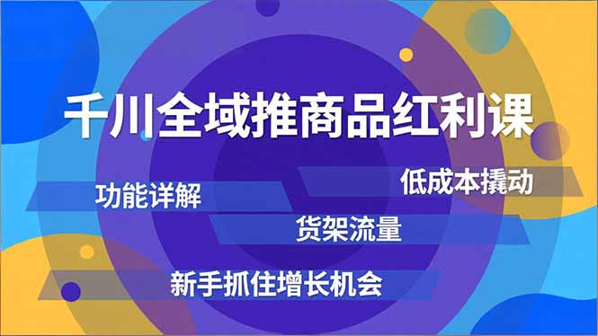 千川全域推商品红利课，功能详解、低成本撬动、货架流量，新手抓住增长机会-黑猫科技云网创
