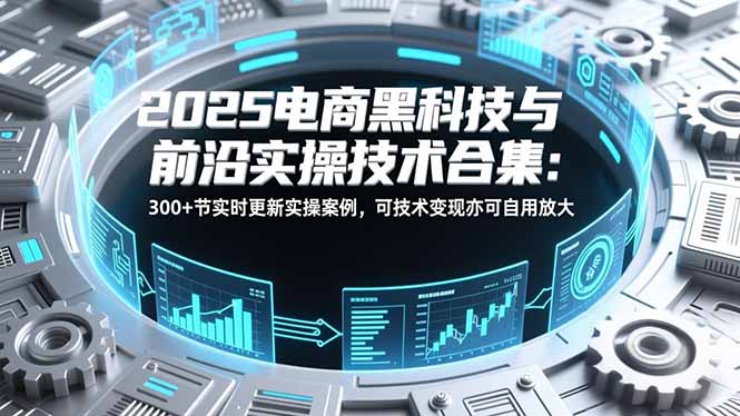 2025电商黑科技与前沿实操技术合集：300+节实时更新实操案例，可技术变现亦可自用放大-黑猫科技云网创