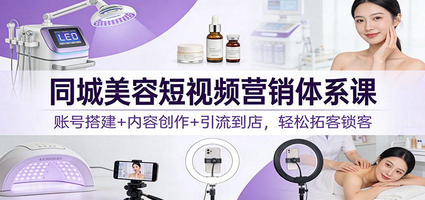 同城美容短视频营销体系课：账号搭建+内容创作+引流到店，轻松拓客锁客-黑猫科技云网创
