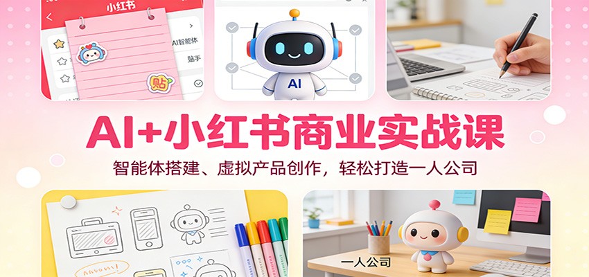 AI+小红书商业实战课：智能体搭建、虚拟产品创作，轻松打造一人公司-黑猫科技云网创