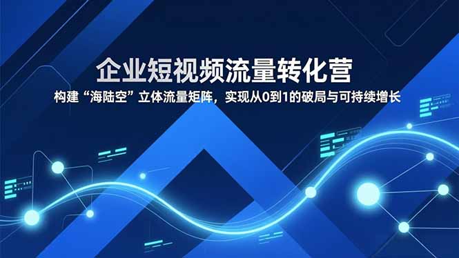 企业短视频流量转化营，构建“海陆空”立体流量矩阵，实现从0到1的破局与可持续增长-黑猫科技云网创