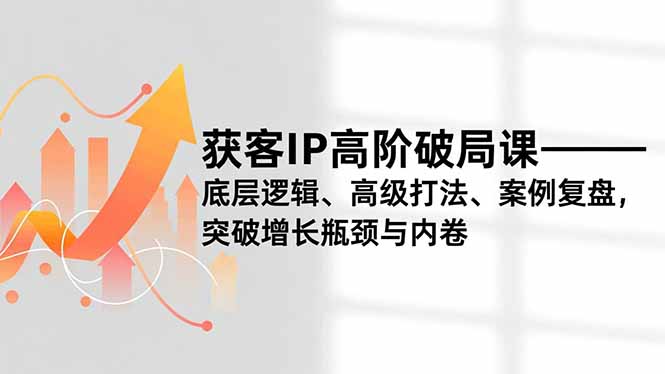 获客IP高阶破局课，底层逻辑、高级打法、案例复盘，突破增长瓶颈与内卷-黑猫科技云网创