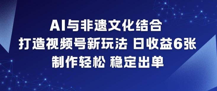 AI与非遗文化结合，打造视频号新玩法，日收益6张，制作轻松，稳定出单-黑猫科技云网创