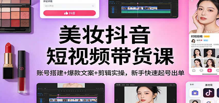 美妆抖音短视频带货课：账号搭建+爆款文案+剪辑实操，新手快速起号出单-黑猫科技云网创
