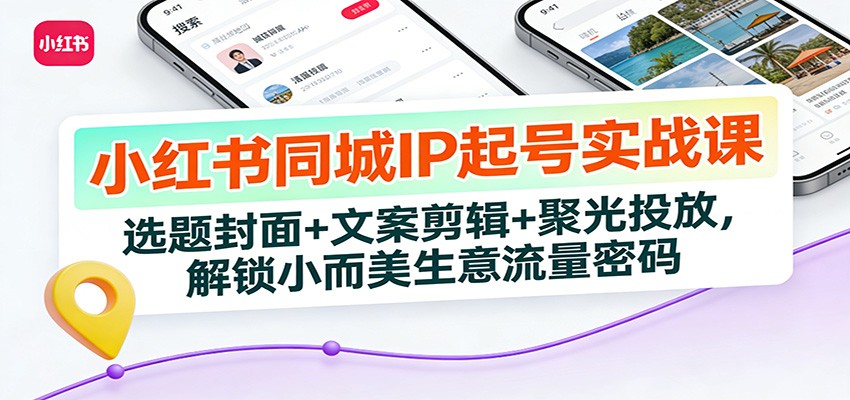 小红书同城IP起号实战课：选题封面+文案剪辑+聚光投放，解锁小而美生意流量密码-黑猫科技云网创