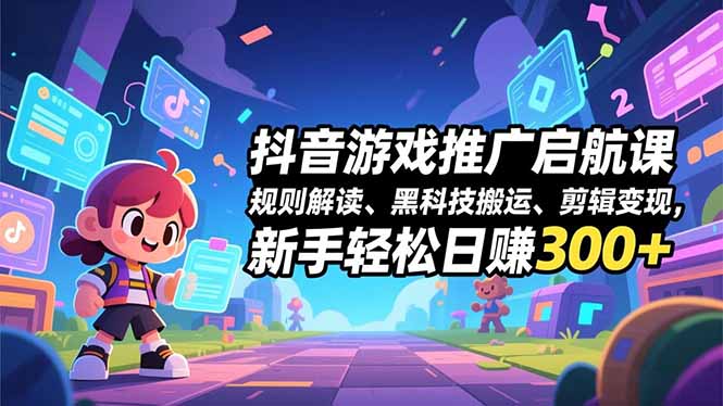 抖音游戏推广启航课，规则解读、黑科技搬运、剪辑变现，新手轻松日赚300+-黑猫科技云网创
