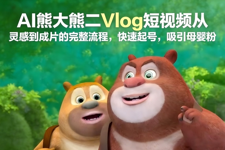 AI熊大熊二Vlog短视频从灵感到成片的完整流程，快速起号，吸引母婴粉-黑猫科技云网创
