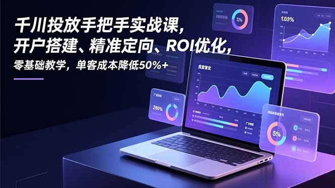 千川投放手把手实战课，开户搭建、精准定向、ROI优化，零基础教学，单客成本降低50%+-黑猫科技云网创