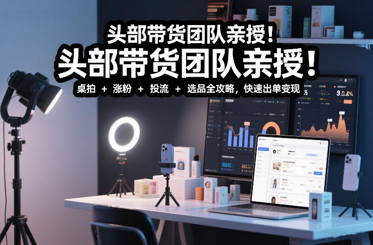 头部带货团队亲授！专业短视频实拍带货课：桌拍+涨粉+投流+选品全攻略，快速出单变现，月入2w+-黑猫科技云网创