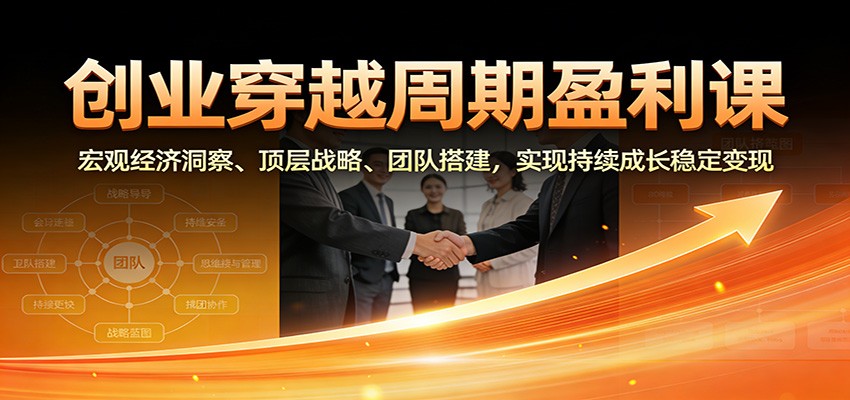 创业穿越周期盈利课：宏观经济洞察、顶层战略、团队搭建，实现持续成长稳定变现-黑猫科技云网创